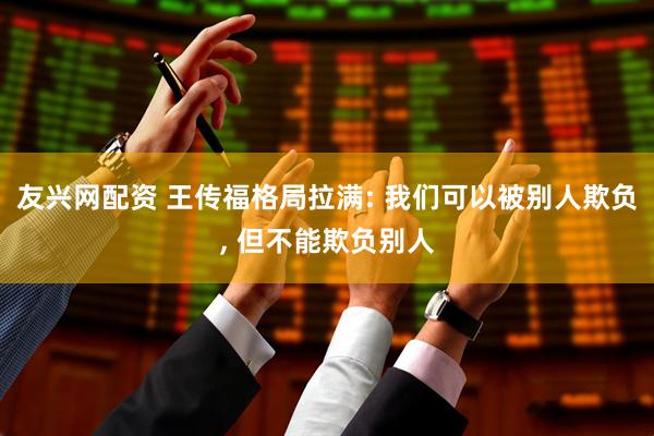 友兴网配资 王传福格局拉满: 我们可以被别人欺负, 但不能欺负别人