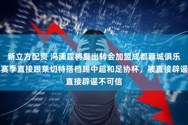 新立方配资 冯潇霆将复出转会加盟成都蓉城俱乐部!本赛季直接跟莱切特搭档踢中超和足协杯,被直接辟谣不可信