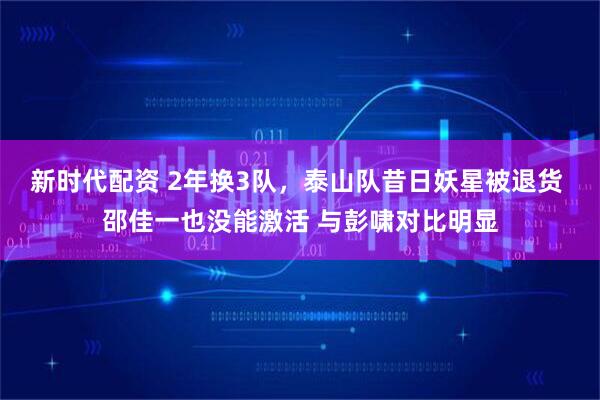 新时代配资 2年换3队,泰山队昔日妖星被退货 邵佳一也没能激活 与彭啸对比明显