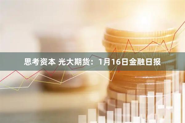 思考资本 光大期货：1月16日金融日报
