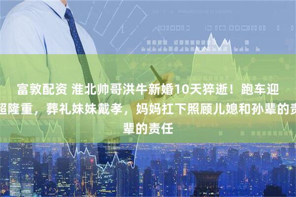 富敦配资 淮北帅哥洪牛新婚10天猝逝！跑车迎亲超隆重，葬礼妹妹戴孝，妈妈扛下照顾儿媳和孙辈的责任