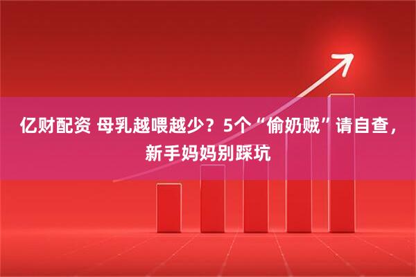 亿财配资 母乳越喂越少？5个“偷奶贼”请自查，新手妈妈别踩坑