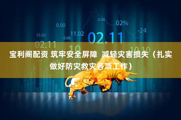宝利阁配资 筑牢安全屏障  减轻灾害损失（扎实做好防灾救灾各项工作）