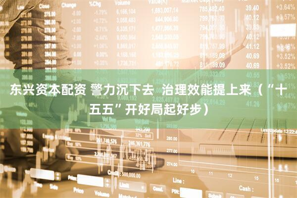 东兴资本配资 警力沉下去  治理效能提上来（“十五五”开好局起好步）