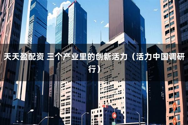 天天盈配资 三个产业里的创新活力（活力中国调研行）